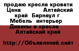 продаю кресла кровати › Цена ­ 8 500 - Алтайский край, Барнаул г. Мебель, интерьер » Диваны и кресла   . Алтайский край